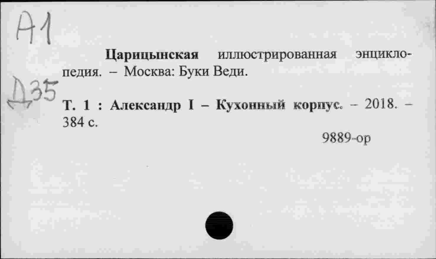 ﻿Царицынская иллюстрированная энциклопедия. - Москва: Буки Веди.
T. 1 : Александр I - Кухонный корпус« - 2018. -384 с.
9889-ор